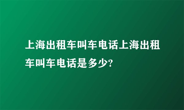 上海出租车叫车电话上海出租车叫车电话是多少?