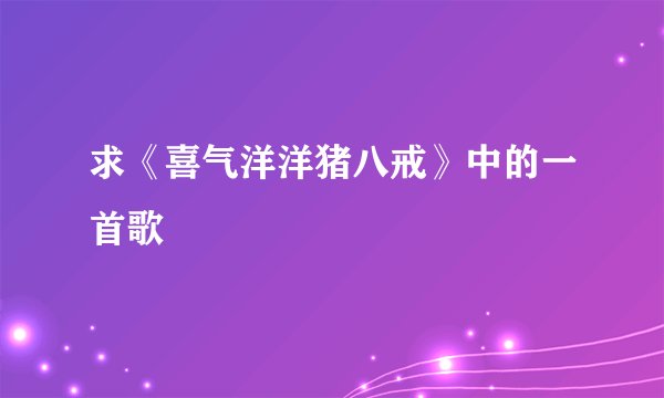 求《喜气洋洋猪八戒》中的一首歌