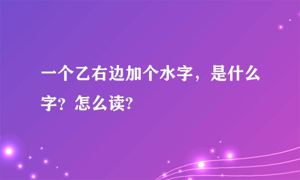一个乙右边加个水字，是什么字？怎么读?