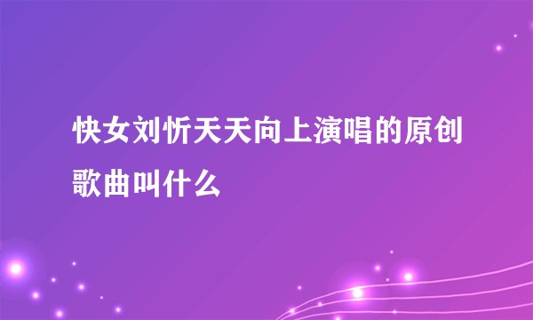 快女刘忻天天向上演唱的原创歌曲叫什么