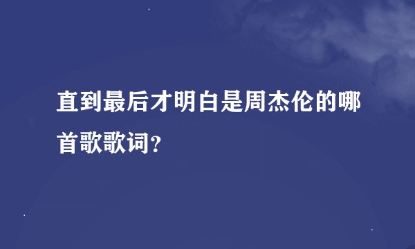 直到最后才明白是周杰伦的哪首歌歌词？