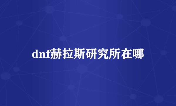 dnf赫拉斯研究所在哪