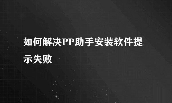 如何解决PP助手安装软件提示失败