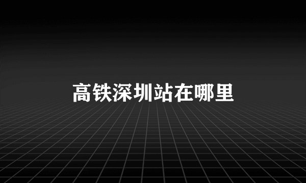 高铁深圳站在哪里