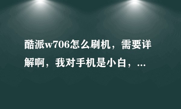 酷派w706怎么刷机，需要详解啊，我对手机是小白，电脑装系统我是随便弄，就这个安卓让我头大。