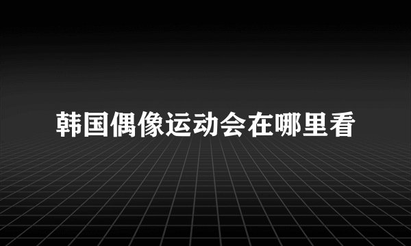 韩国偶像运动会在哪里看