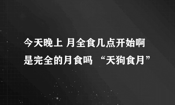 今天晚上 月全食几点开始啊 是完全的月食吗 “天狗食月”