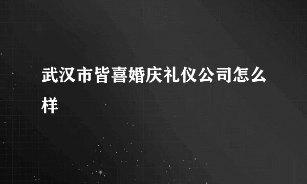 武汉市皆喜婚庆礼仪公司怎么样