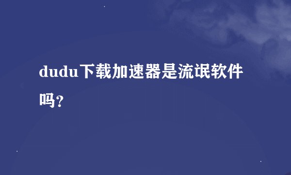 dudu下载加速器是流氓软件吗？