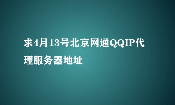 求4月13号北京网通QQIP代理服务器地址