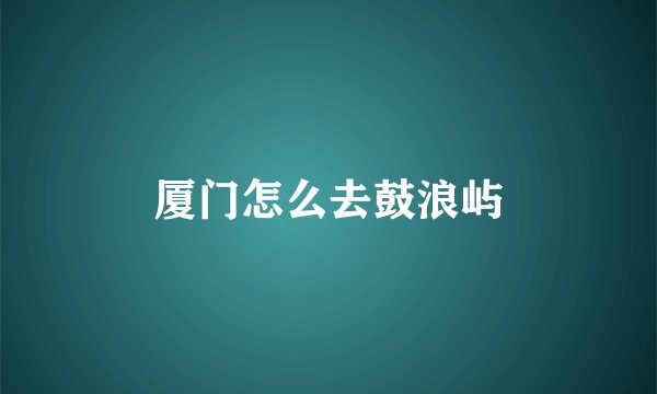 厦门怎么去鼓浪屿