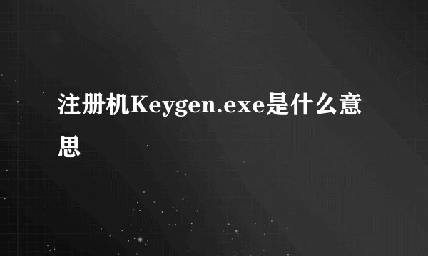 注册机Keygen.exe是什么意思