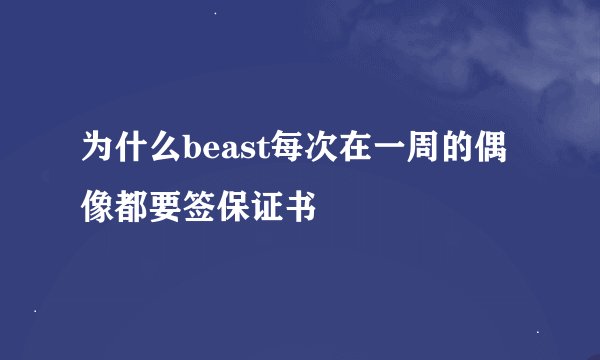 为什么beast每次在一周的偶像都要签保证书