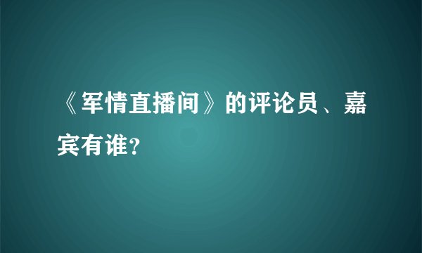 《军情直播间》的评论员、嘉宾有谁？