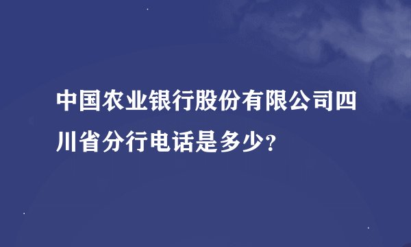 中国农业银行股份有限公司四川省分行电话是多少？