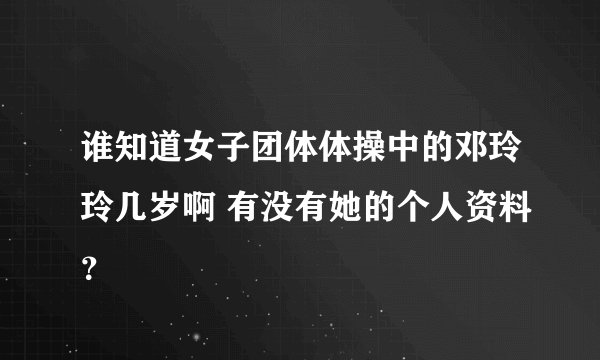 谁知道女子团体体操中的邓玲玲几岁啊 有没有她的个人资料？