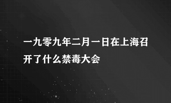 一九零九年二月一日在上海召开了什么禁毒大会