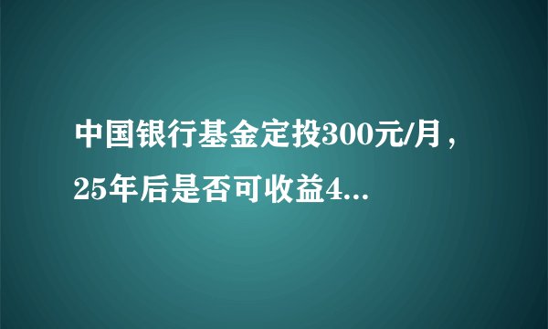 中国银行基金定投300元/月，25年后是否可收益45万？谁知道？