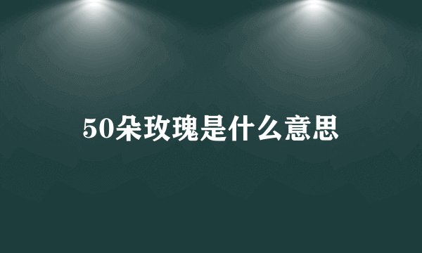 50朵玫瑰是什么意思