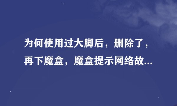 为何使用过大脚后，删除了，再下魔盒，魔盒提示网络故障，更新失败呢？　　就是你这个问题，求帮助啊!!