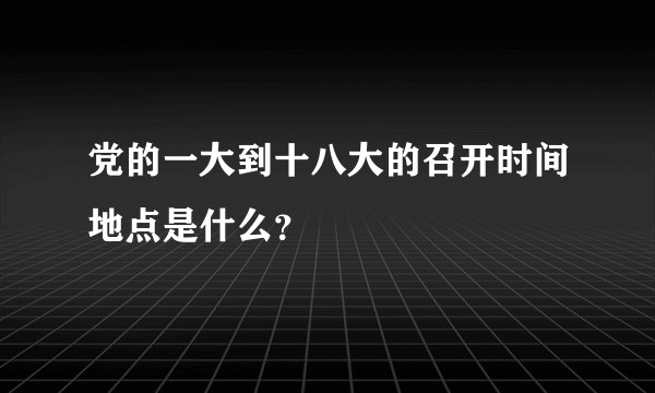 党的一大到十八大的召开时间地点是什么？