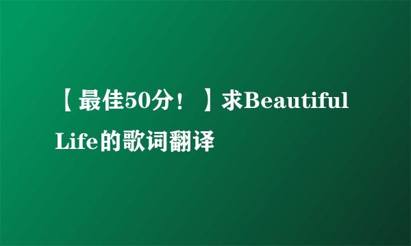 【最佳50分！】求Beautiful Life的歌词翻译