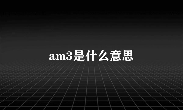 am3是什么意思