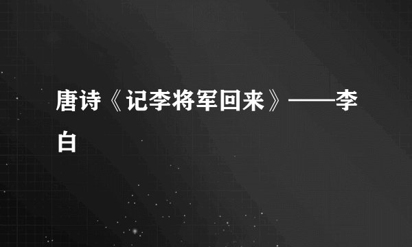 唐诗《记李将军回来》——李白