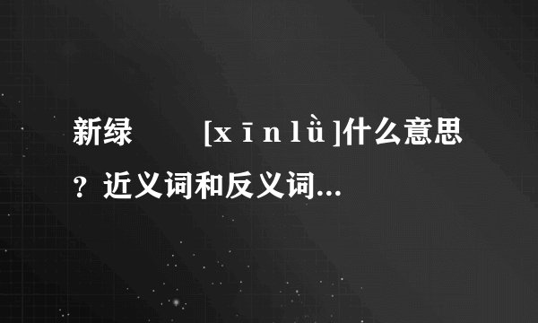 新绿   [xīn lǜ]什么意思？近义词和反义词是什么？英文翻译是什么？
