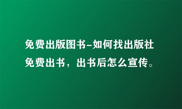 免费出版图书-如何找出版社免费出书,出书后怎么宣传。