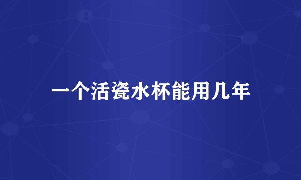 一个活瓷水杯能用几年