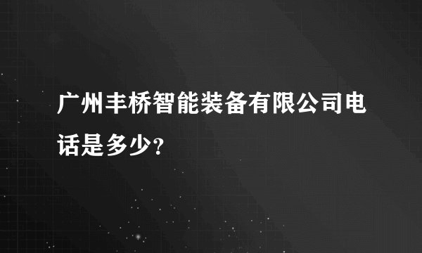 广州丰桥智能装备有限公司电话是多少?