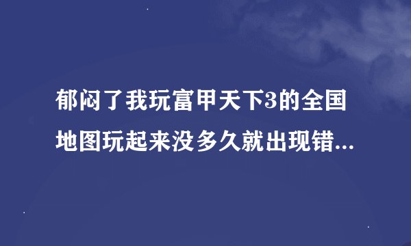 郁闷了我玩富甲天下3的全国地图玩起来没多久就出现错误强行关闭了！