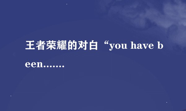 王者荣耀的对白“you have been....”,整句话是什么?