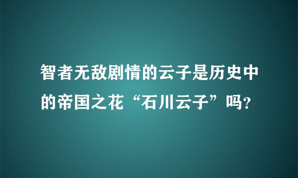 智者无敌剧情的云子是历史中的帝国之花“石川云子”吗？