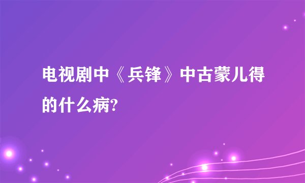 电视剧中《兵锋》中古蒙儿得的什么病?