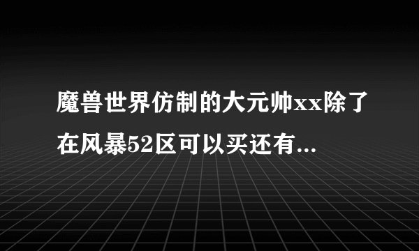 魔兽世界仿制的大元帅xx除了在风暴52区可以买还有哪里可以买？