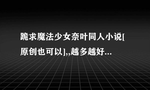 跪求魔法少女奈叶同人小说[原创也可以],,越多越好>v<,,只要求是女主..