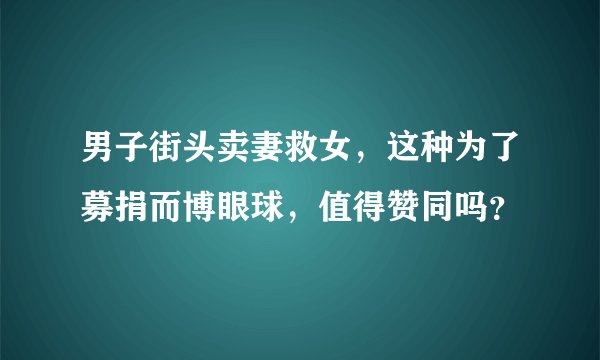 男子街头卖妻救女，这种为了募捐而博眼球，值得赞同吗？