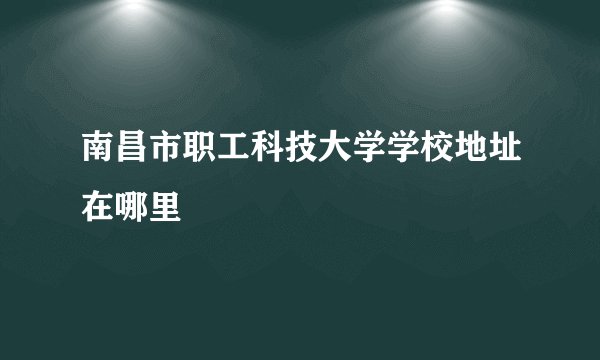 南昌市职工科技大学学校地址在哪里