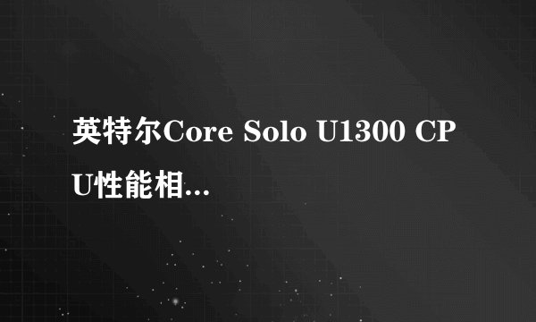 英特尔Core Solo U1300 CPU性能相当于ATOM系列中的哪个CPU
