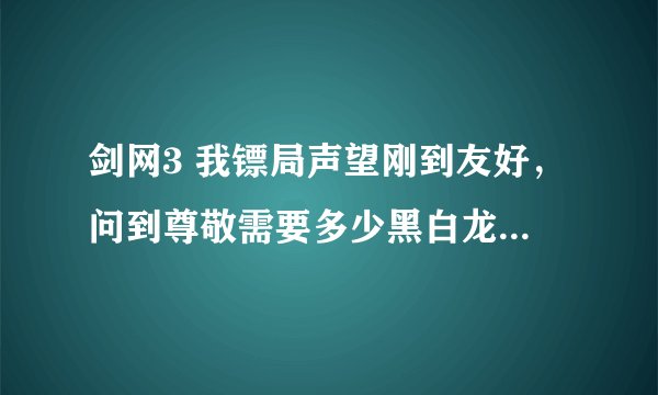 剑网3 我镖局声望刚到友好，问到尊敬需要多少黑白龙令？还有东离寨声望除了日常任务还有其他途径吗？