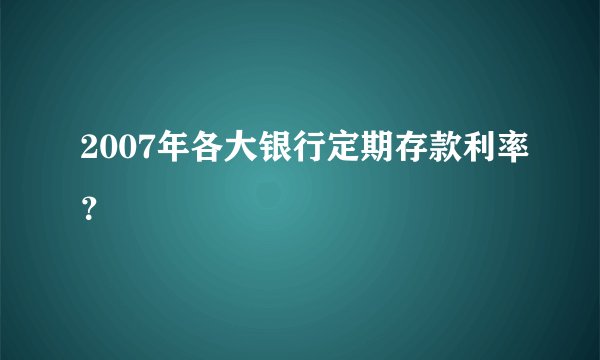 2007年各大银行定期存款利率？