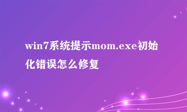 win7系统提示mom.exe初始化错误怎么修复