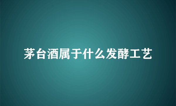 茅台酒属于什么发酵工艺
