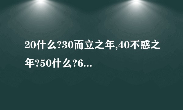 20什么?30而立之年,40不惑之年?50什么?60花甲!70什么?