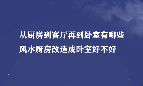 从厨房到客厅再到卧室有哪些风水厨房改造成卧室好不好