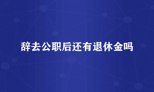 辞去公职后还有退休金吗