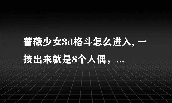 蔷薇少女3d格斗怎么进入, 一按出来就是8个人偶，然后选项，怎么进……