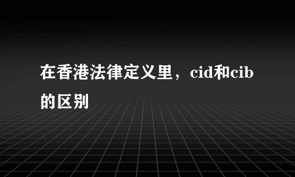 在香港法律定义里，cid和cib的区别